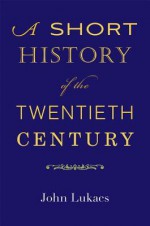 A Short History of the Twentieth Century - John A. Lukacs