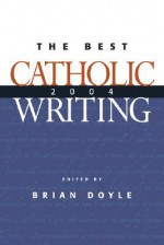 The Best Catholic Writing 2004 - Brian Doyle