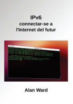 Ipv6: Connectar-Se A L'Internet del Futur - Alan Ward