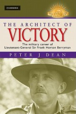 The Architect of Victory: The Military Career of Lieutenant-General Sir Frank Horton Berryman - Peter Dean