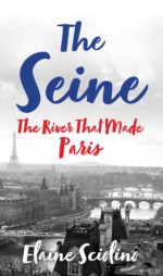 The Seine: The River that Made Paris - Elaine Sciolino