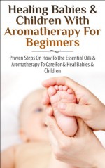 Healing Babies and Children with Aromatherapy for Beginners: Proven Steps on How to Use Essential Oils and Aromatherapy to Care for Babies and Children ... Care, Skin Healing, Inhalation, Coughs) - Lindsey Pylarinos, Aromatherapy, Essential Oils, Skin Care, Healing, Healthy Living, Colds, Weight Loss