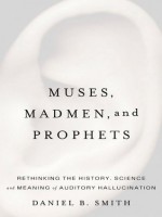 Muses, Madmen, and Prophets: Hearing Voices and the Borders of Sanity - Daniel B. Smith