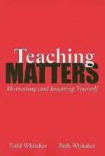 Teaching Matters: Motivating and Inspiring Yourself - Todd Whitaker, Beth Whitaker