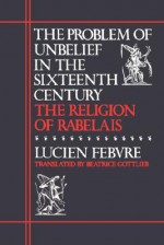 The Problem of Unbelief in the 16th Century: The Religion of Rabelais - Lucien Febvre