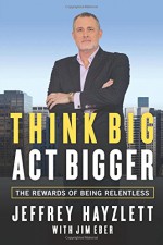 Think Big, Act Bigger: The Rewards of Being Relentless - Jeffrey W. Hayzlett, Jim Eber