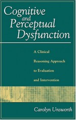 Cognitive and Perceptual Dysfunction: A Clinical Reasoning Approach to Evaluation and Intervention - Unsworth