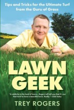 Lawn Geek: Tips and Tricks for the Ultimate Turf From the Guru of Grass - Trey Rogers, Sonia Weiss