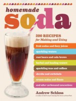 Homemade Soda: 200 Recipes for Making & Using Fruit Sodas & Fizzy Juices, Sparkling Waters, Root Beers & Cola Brews, Herbal & Healing Waters, Sparkling ... & Floats, & Other Carbonated Concoctions - Andrew Schloss