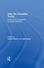 After the Versailles Treaty: Enforcement, Compliance, Contested Identities - Conan Fischer, Alan Sharp