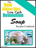 The New Atkins Diet Low Carb Revolution: Super Delicious Soup Recipes Cookbook - Scott Turner