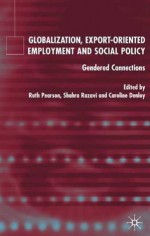 Globalization, Export-Oriented Employment and Social Policy: Gendered Connections - Caroline Danloy, Ruth Pearson, Shahra Razavi