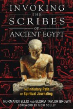 Invoking the Scribes of Ancient Egypt: The Initiatory Path of Spiritual Journaling - Normandi Ellis, Gloria Taylor Brown, Nicki Scully