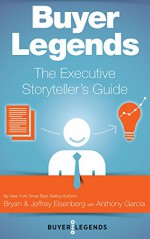 Buyer Legends: The Executive Storyteller's Guide - Jeffrey Eisenberg, Bryan Eisenberg, Anthony Garcia