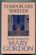 Temporary Shelter: Short Stories - Mary Gordon