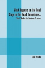 What Happens on the Road Stays on the Road, Sometimes...: Short Stories of a Business Traveler - Angie Mcgaha