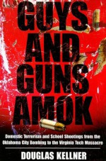 Guys and Guns Amok: Domestic Terrorism and School Shootings Fron the Oklahoma City Bombing to the Virginia Tech Massacre - Douglas M. Kellner