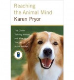 Reaching the Animal Mind: Clicker Training and What It Teaches Us About All Animals - Karen Pryor