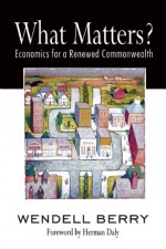 What Matters?: Economics for a Renewed Commonwealth - Wendell Berry, Herman E. Daly, Herman Daly