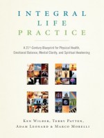 Integral Life Practice: A 21st-Century Blueprint for Physical Health, Emotional Balance, Mental Clarity, and Spiritual Awakening - Ken Wilber, Terry Patten, Marco Morelli, Adam Leonard