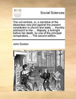 The conventicle, or, a narrative of the dissenters new plot against the present constitution in church and state. ... Humbly address'd to Her ... Majesty, a fortnight before her death, by one of the principal conspirators, ... The second edition. - John Dunton