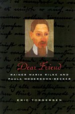 Dear Friend: Rainer Maria Rilke and Paula Modersohn-Becker - Eric Torgersen