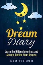 Dream Diary: Learn the Hidden Meanings and Secrets Behind Your Dreams (Dream Dictionary) - Samantha Stewart