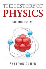 The History of Physics from 2000BCE to 1945 - Sheldon Cohen