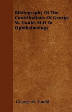 Bibliography of the Contributions of George M. Gould, M.D to Ophthalmology - George M. Gould