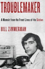 Troublemaker: A Memoir From the Front Lines of the Sixties - William Zimmerman, Bill Zimmerman