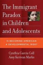 The Immigrant Paradox in Children and Adolescents: Is Becoming American a Developmental Risk? - Cynthia Garcia Coll, Amy Kerivan Marks