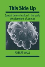 This Side Up: Spatial Determination in the Early Development of Animals - Robert Wall, Jonathan B.L. Bard