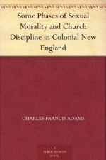 Some Phases of Sexual Morality and Church Discipline in Colonial New England - Charles Francis Adams