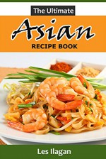 Asian Recipes: The Ultimate Asian Recipe Book; A Quick and Easy Guide to Making Delightful Asian Dishes - Les Ilagan, Content Arcade Publishing