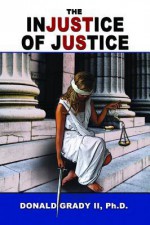 The Injustice of Justice - Donald Grady II, James Hickey