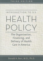 Introduction to U.S. Health Policy: The Organization, Financing, and Delivery of Health Care in America - Donald A. Barr