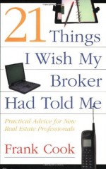 21 Things I Wish My Broker Had Told Me: Practical Advice for New Real Estate Professionals - Frank Cook