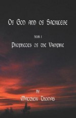 Of God & Sacrilege Book I: Prophecies Of The Vampire - Matthew Thomas