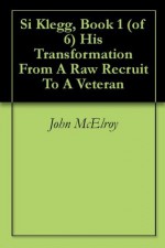 Si Klegg, Book 1 (of 6) His Transformation From A Raw Recruit To A Veteran - John McElroy