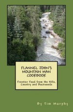 Flannel John's Mountain Man Cookbook: Frontier Food from the Hills, Country and Backwoods (Flannel John's Cookbooks for Guys) - Tim Murphy