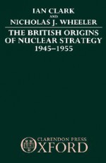 The British Origins of Nuclear Strategy 1945-1955 - William R. Clark, Nicholas J. Wheeler