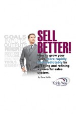 Sell Better!: How to Grow Your Sales More Rapidly and Predicatably By Creating and Refining a Powerful Sales System - Dave Kahle