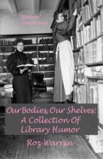 Our Bodies, Our Shelves: A Collection Of Library Humor - Roz Warren