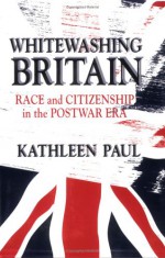 Whitewashing Britain: Race and Citizenship in the Postwar Era - Kathleen Paul