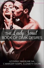 The Lady Smut Book of Dark Desires - Liz Everly, Madeline Iva, Elizabeth Shore, C. Margery Kempe