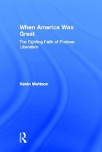 When America Was Great: The Fighting Faith Of Postwar Liberalism - Kevin Mattson