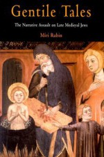 Gentile Tales: The Narrative Assault on Late Medieval Jews - Miri Rubin