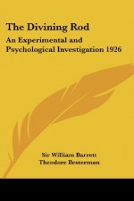 The Divining Rod: An Experimental and Psychological Investigation 1926 - Sir William Barrett, Theodore Besterman