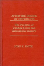 After the Demise of Empiricism: The Problem of Judging Social and Educational Inquiry - John K. Smith