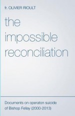 The Impossible Reconciliation: Documents on Operation Suicide of Bishop Fellay (2000-2013) - Olivier Rioult, Mary Reginald, Richard Williamson